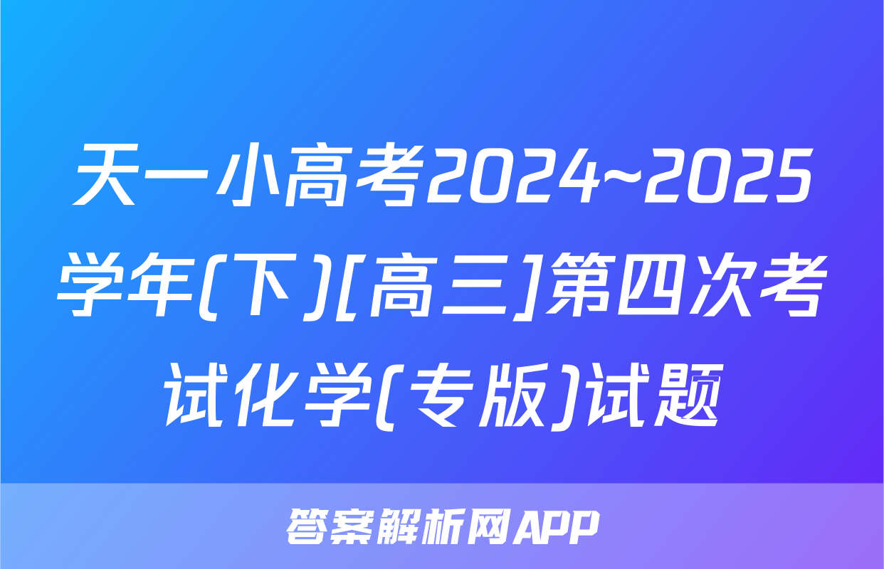 天一小高考2024~2025学年(下)[高三]第四次考试化学(专版)试题