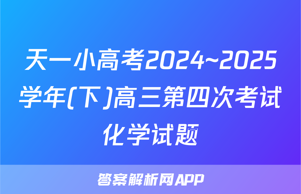 天一小高考2024~2025学年(下)高三第四次考试化学试题