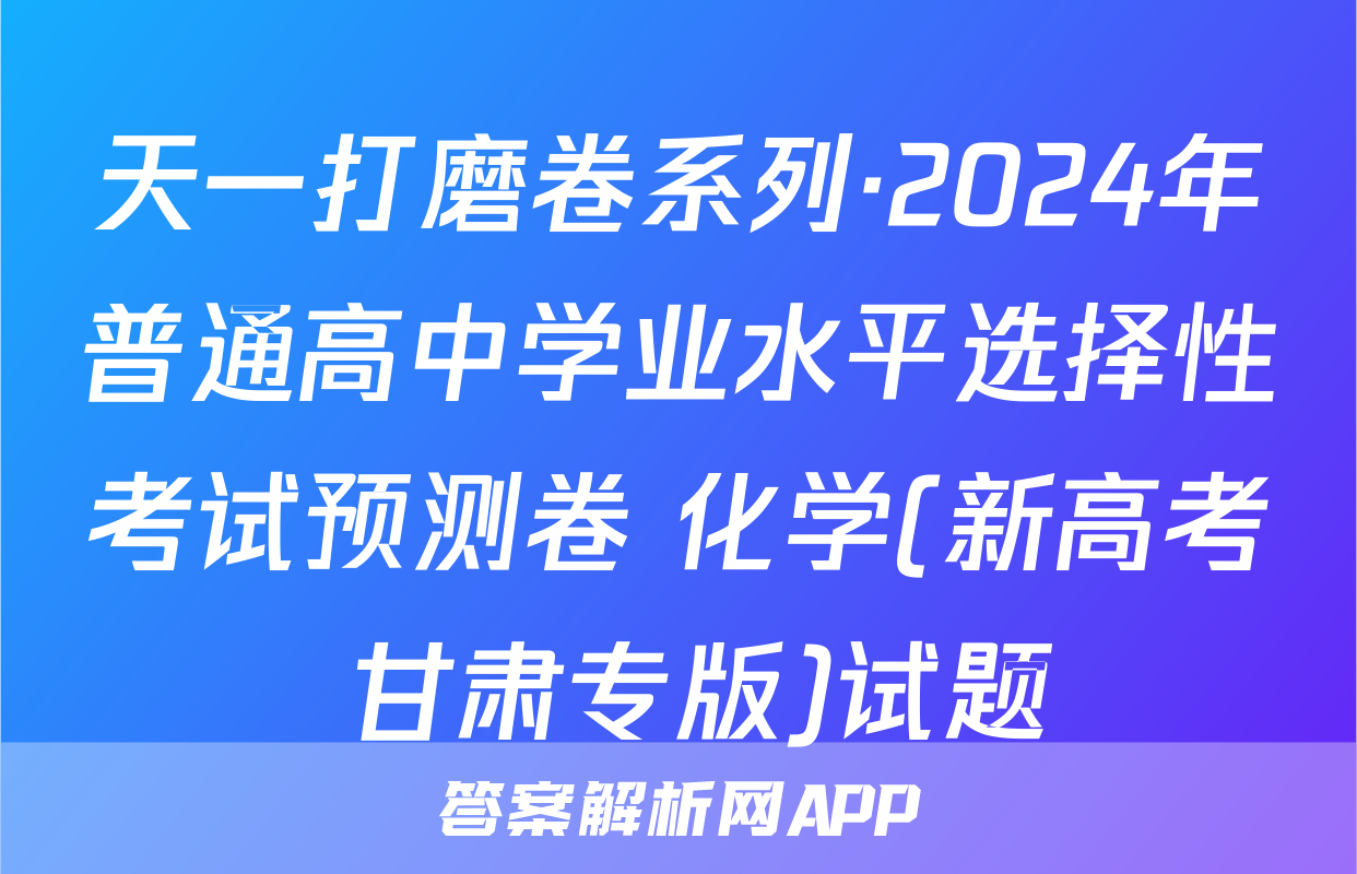 天一打磨卷系列·2024年普通高中学业水平选择性考试预测卷 化学(新高考 甘肃专版)试题
