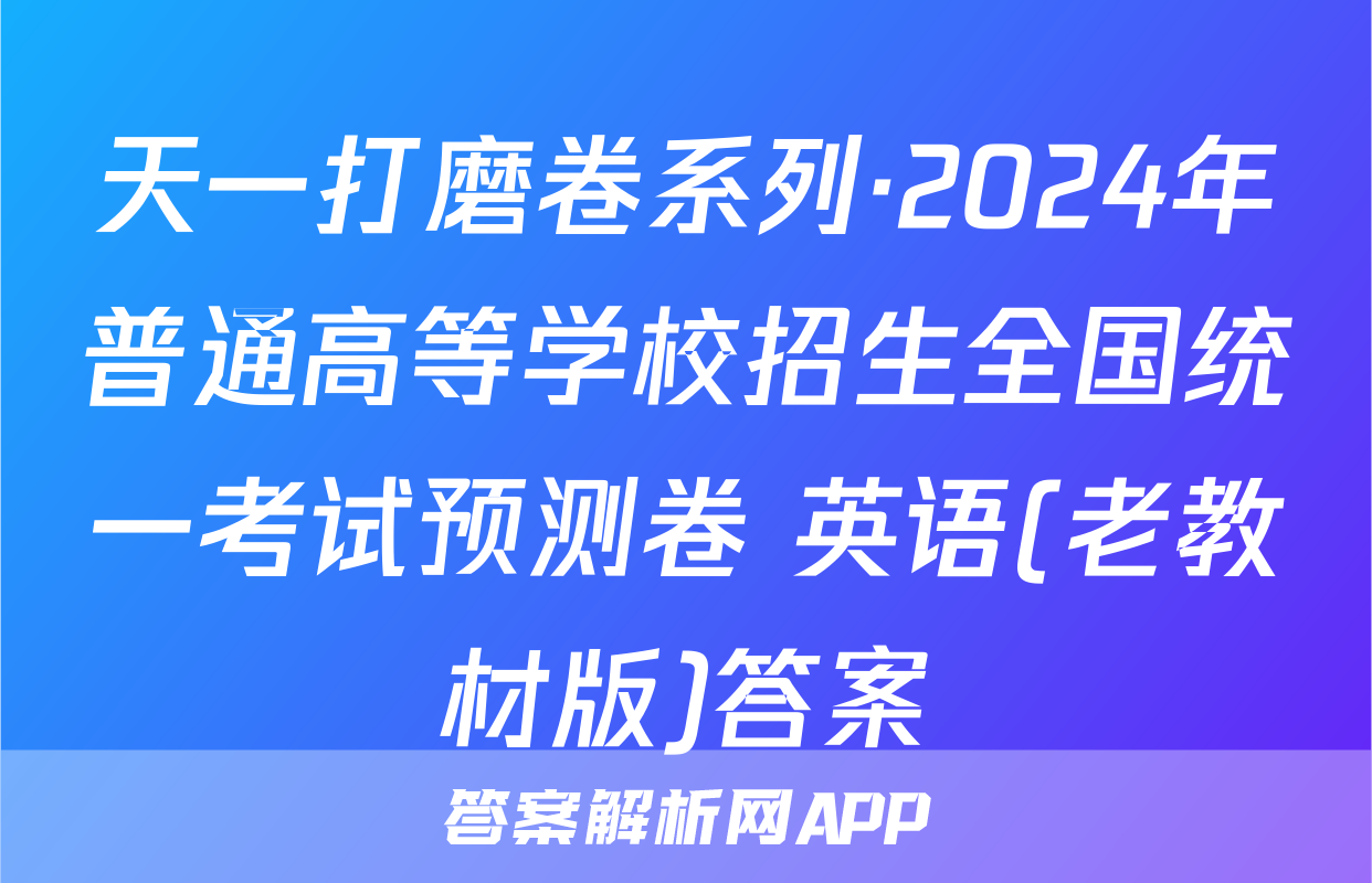 天一打磨卷系列·2024年普通高等学校招生全国统一考试预测卷 英语(老教材版)答案