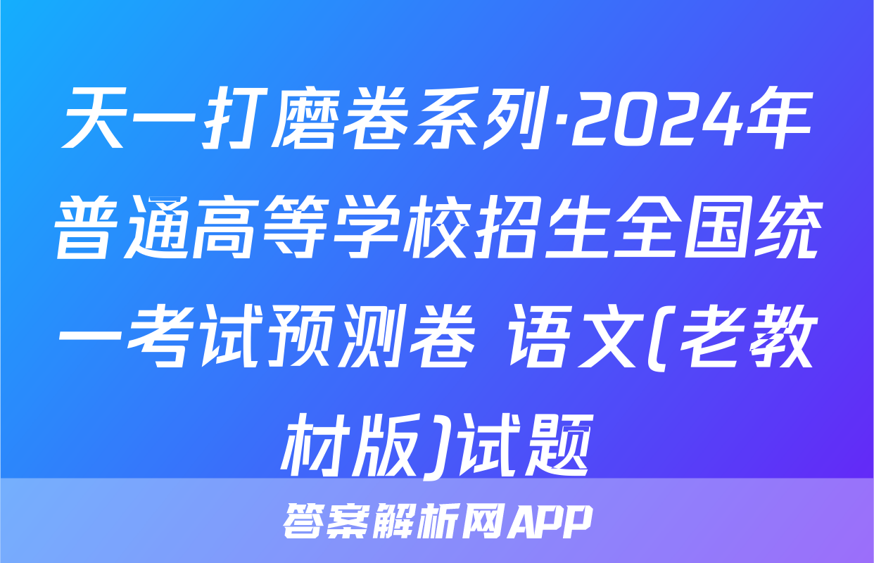天一打磨卷系列·2024年普通高等学校招生全国统一考试预测卷 语文(老教材版)试题