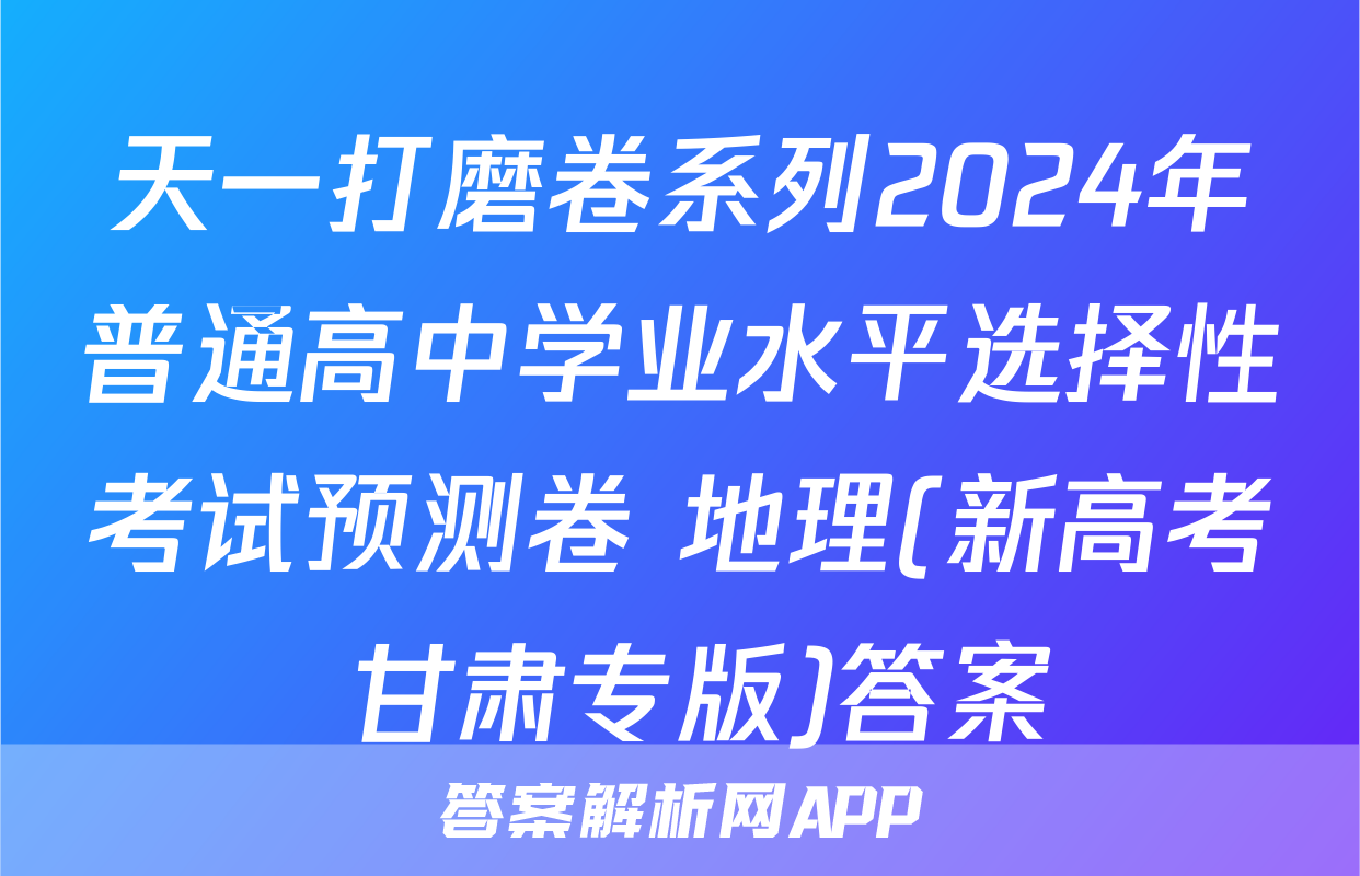 天一打磨卷系列2024年普通高中学业水平选择性考试预测卷 地理(新高考 甘肃专版)答案