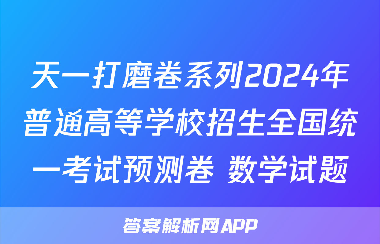 天一打磨卷系列2024年普通高等学校招生全国统一考试预测卷 数学试题