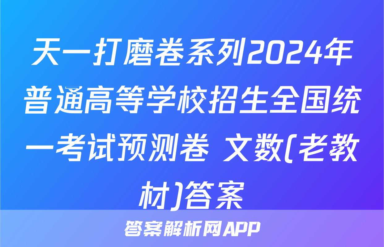 天一打磨卷系列2024年普通高等学校招生全国统一考试预测卷 文数(老教材)答案