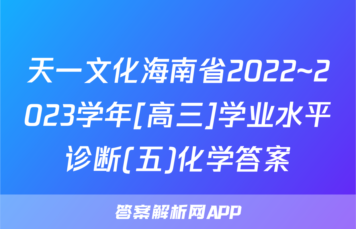 天一文化海南省2022~2023学年[高三]学业水平诊断(五)化学答案