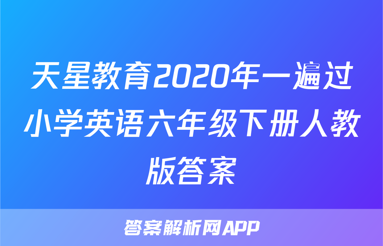 天星教育2020年一遍过小学英语六年级下册人教版答案