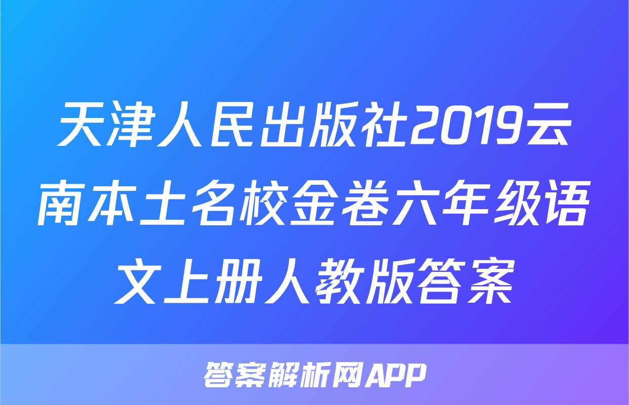 天津人民出版社2019云南本土名校金卷六年级语文上册人教版答案
