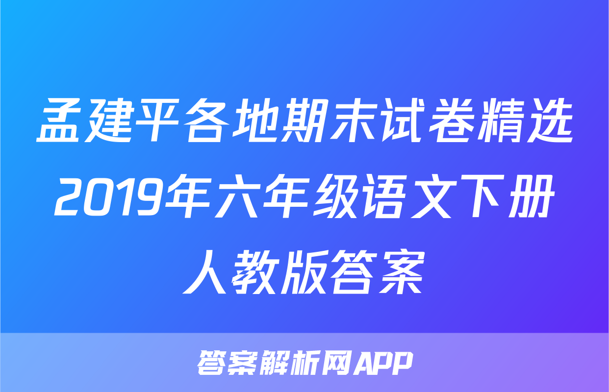 孟建平各地期末试卷精选2019年六年级语文下册人教版答案