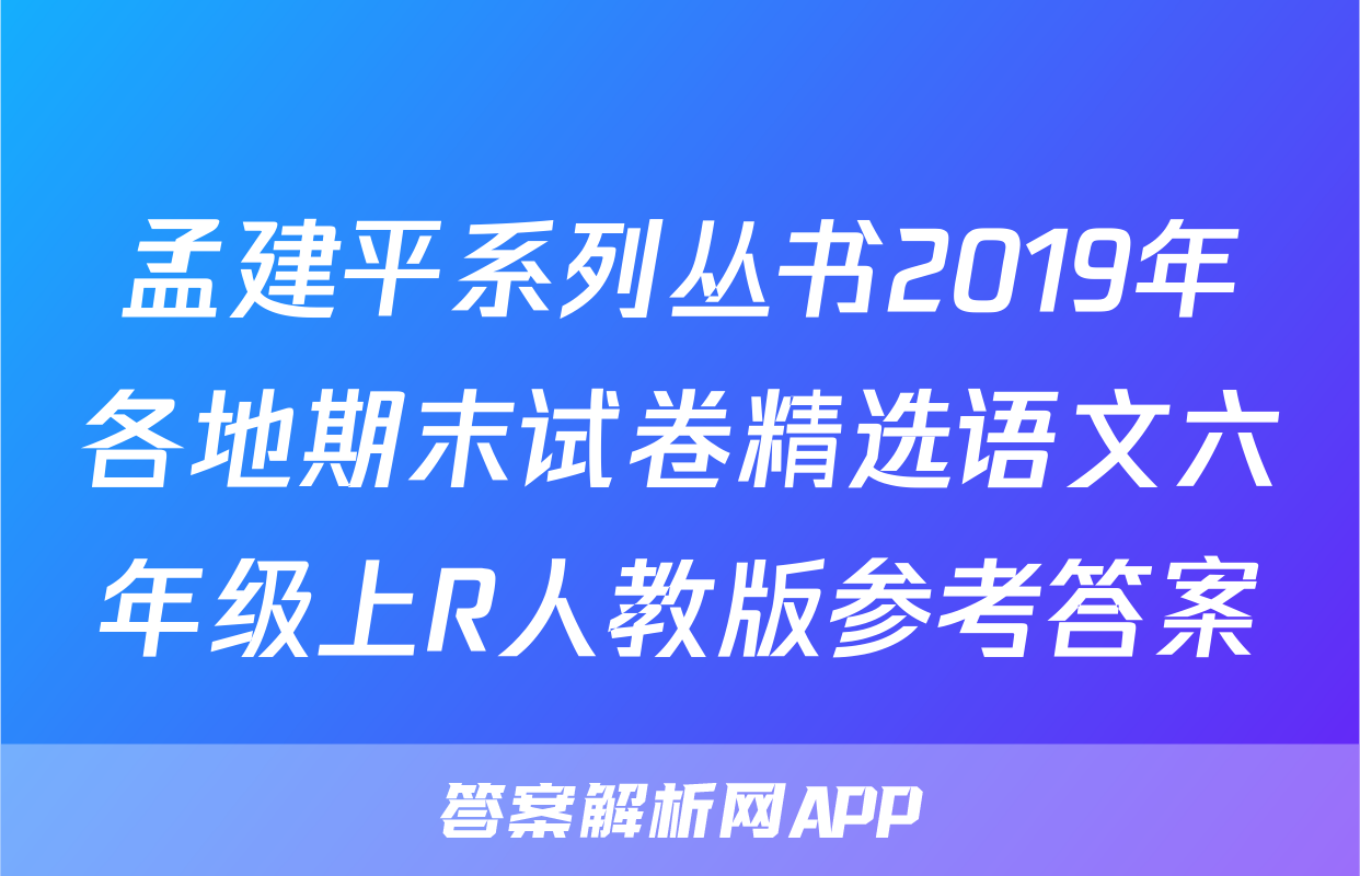 孟建平系列丛书2019年各地期末试卷精选语文六年级上R人教版参考答案