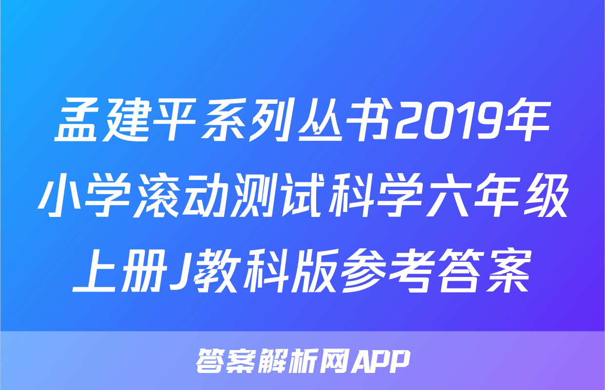 孟建平系列丛书2019年小学滚动测试科学六年级上册J教科版参考答案