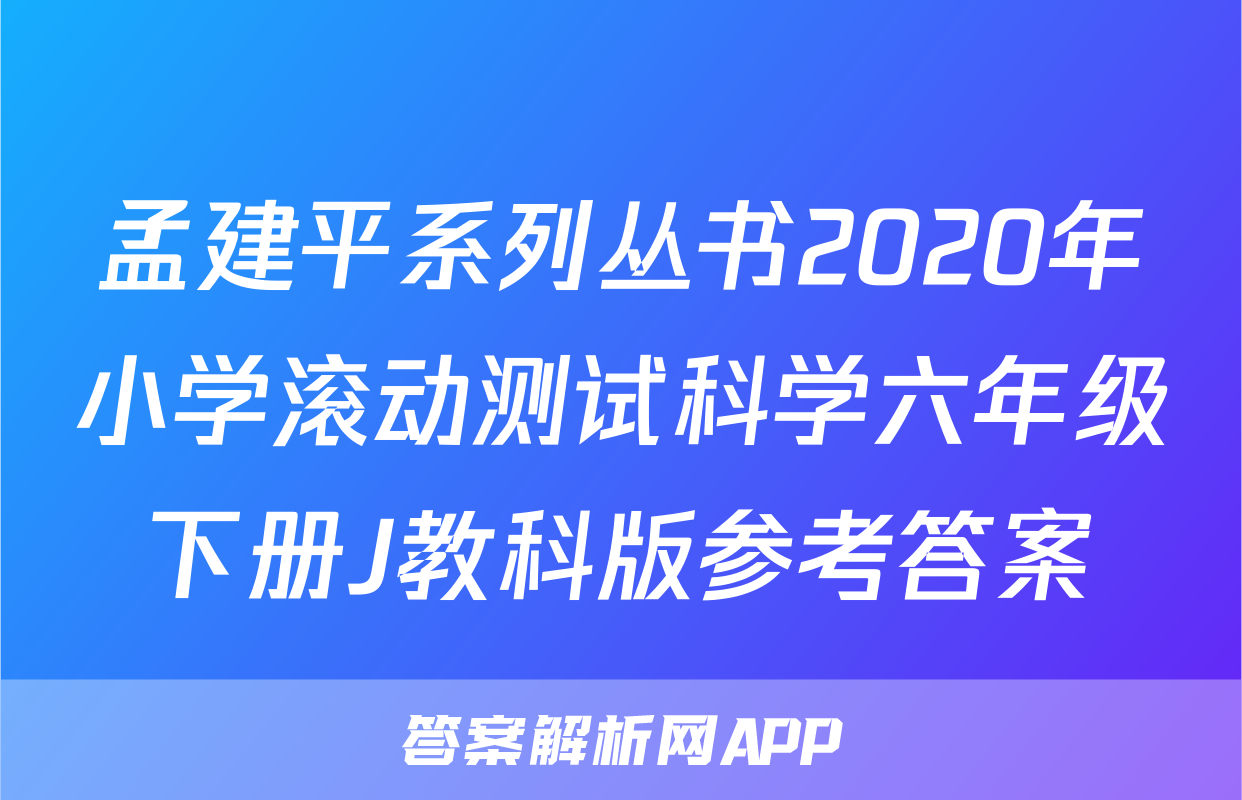 孟建平系列丛书2020年小学滚动测试科学六年级下册J教科版参考答案