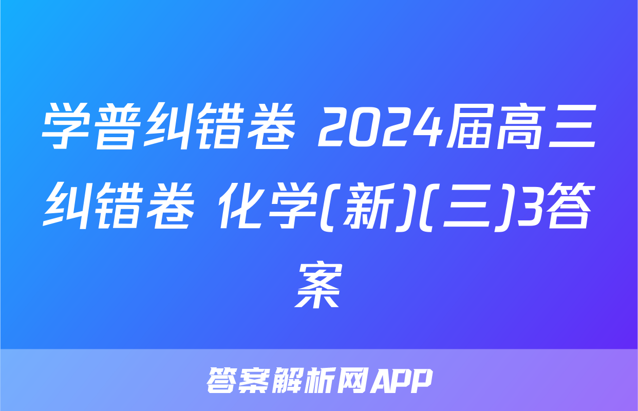 学普纠错卷 2024届高三纠错卷 化学(新)(三)3答案