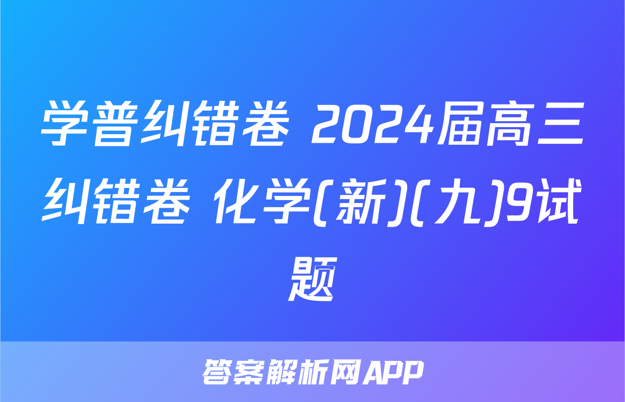 学普纠错卷 2024届高三纠错卷 化学(新)(九)9试题