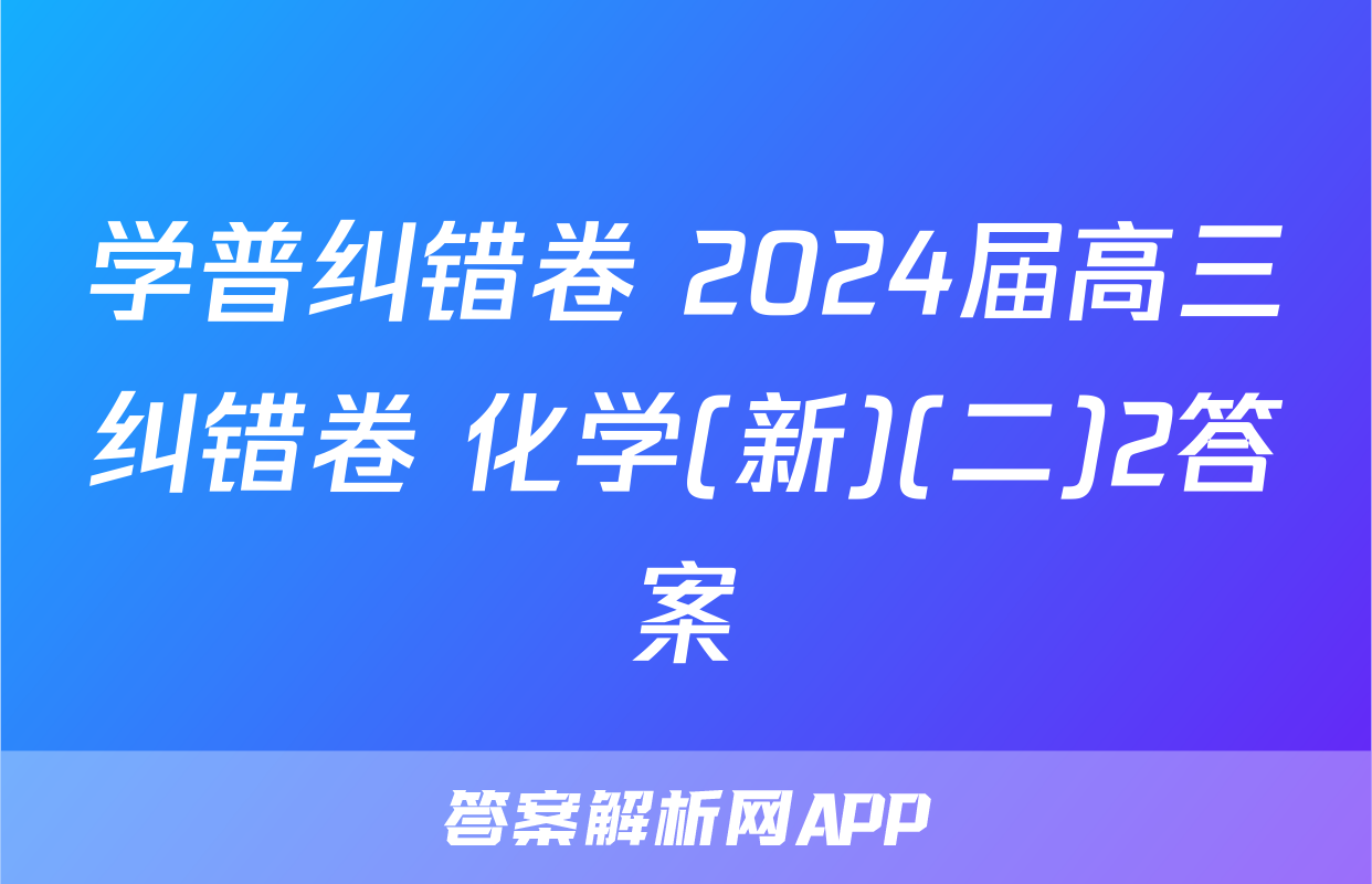 学普纠错卷 2024届高三纠错卷 化学(新)(二)2答案