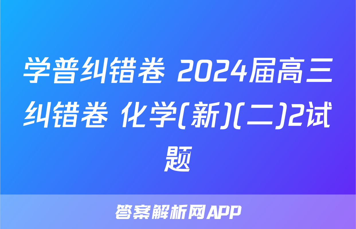 学普纠错卷 2024届高三纠错卷 化学(新)(二)2试题