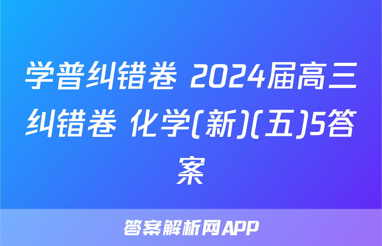学普纠错卷 2024届高三纠错卷 化学(新)(五)5答案