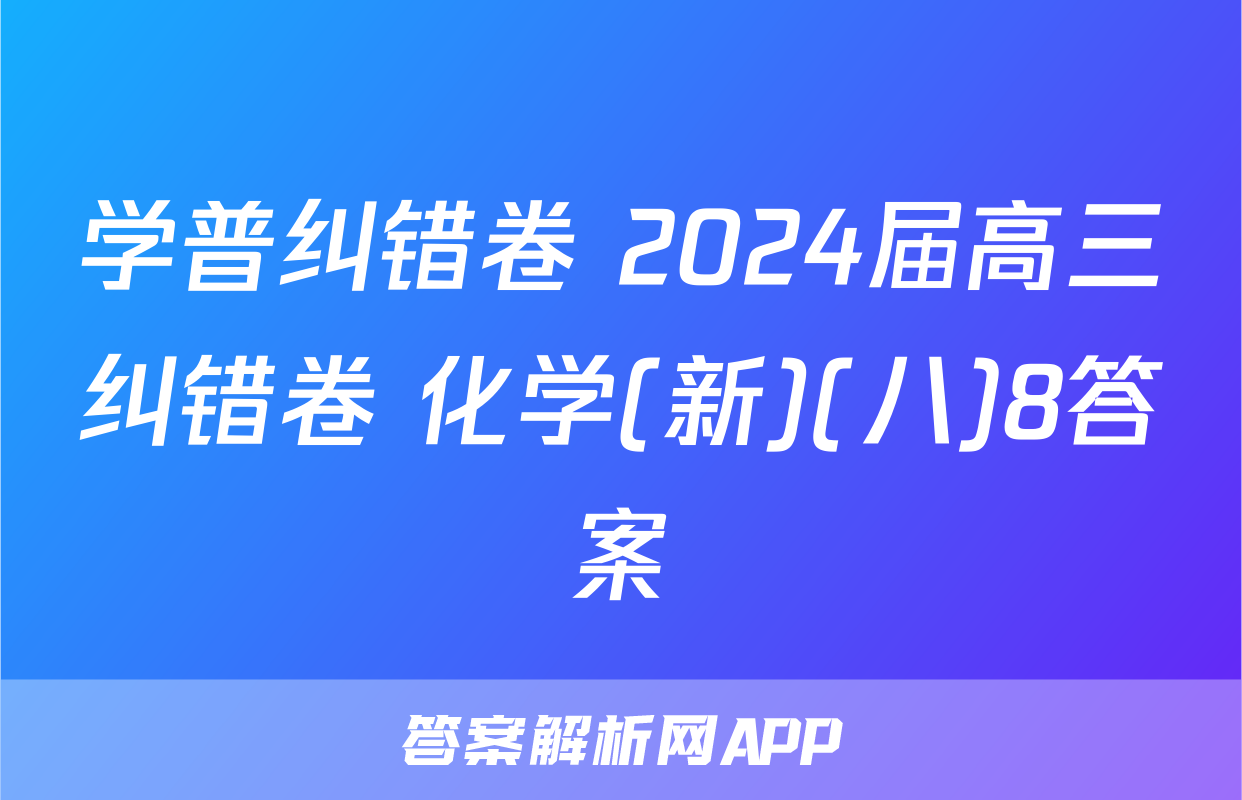 学普纠错卷 2024届高三纠错卷 化学(新)(八)8答案