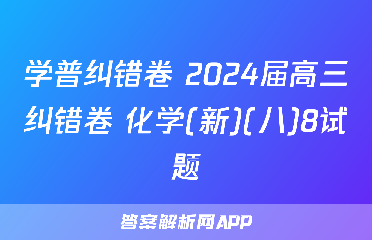 学普纠错卷 2024届高三纠错卷 化学(新)(八)8试题