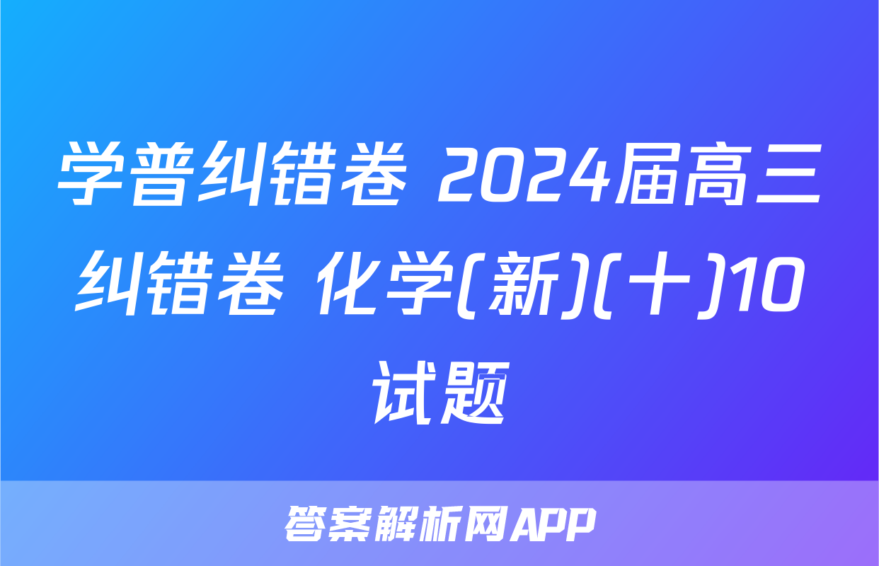 学普纠错卷 2024届高三纠错卷 化学(新)(十)10试题