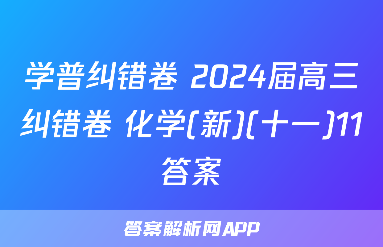 学普纠错卷 2024届高三纠错卷 化学(新)(十一)11答案