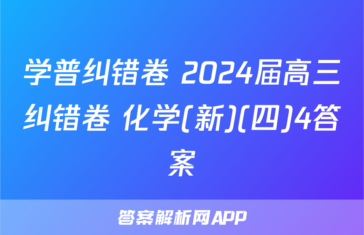 学普纠错卷 2024届高三纠错卷 化学(新)(四)4答案