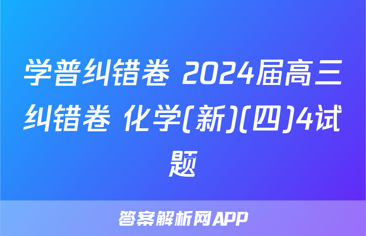 学普纠错卷 2024届高三纠错卷 化学(新)(四)4试题