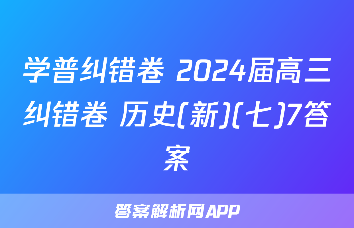 学普纠错卷 2024届高三纠错卷 历史(新)(七)7答案