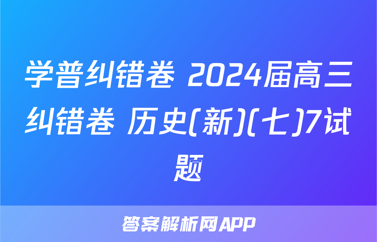 学普纠错卷 2024届高三纠错卷 历史(新)(七)7试题