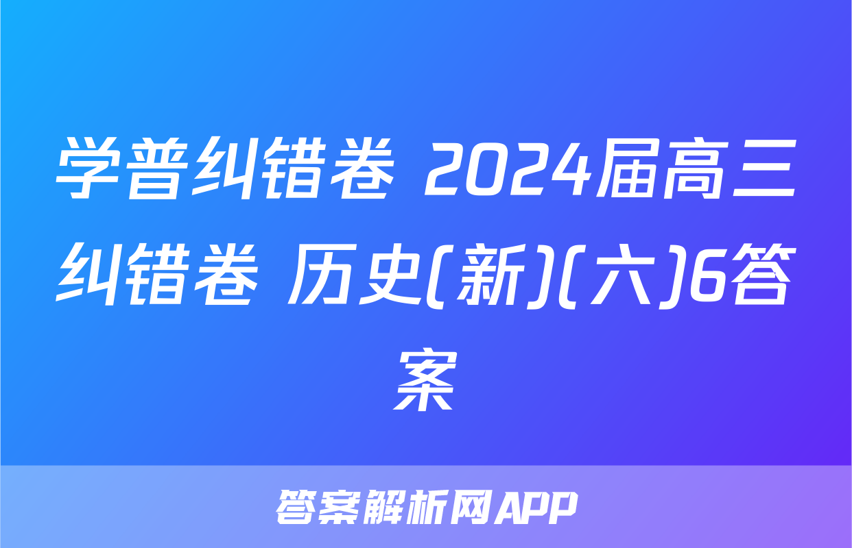 学普纠错卷 2024届高三纠错卷 历史(新)(六)6答案