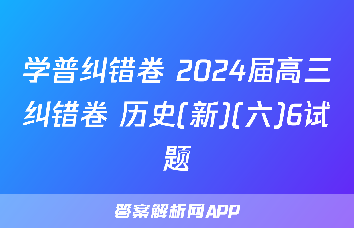 学普纠错卷 2024届高三纠错卷 历史(新)(六)6试题