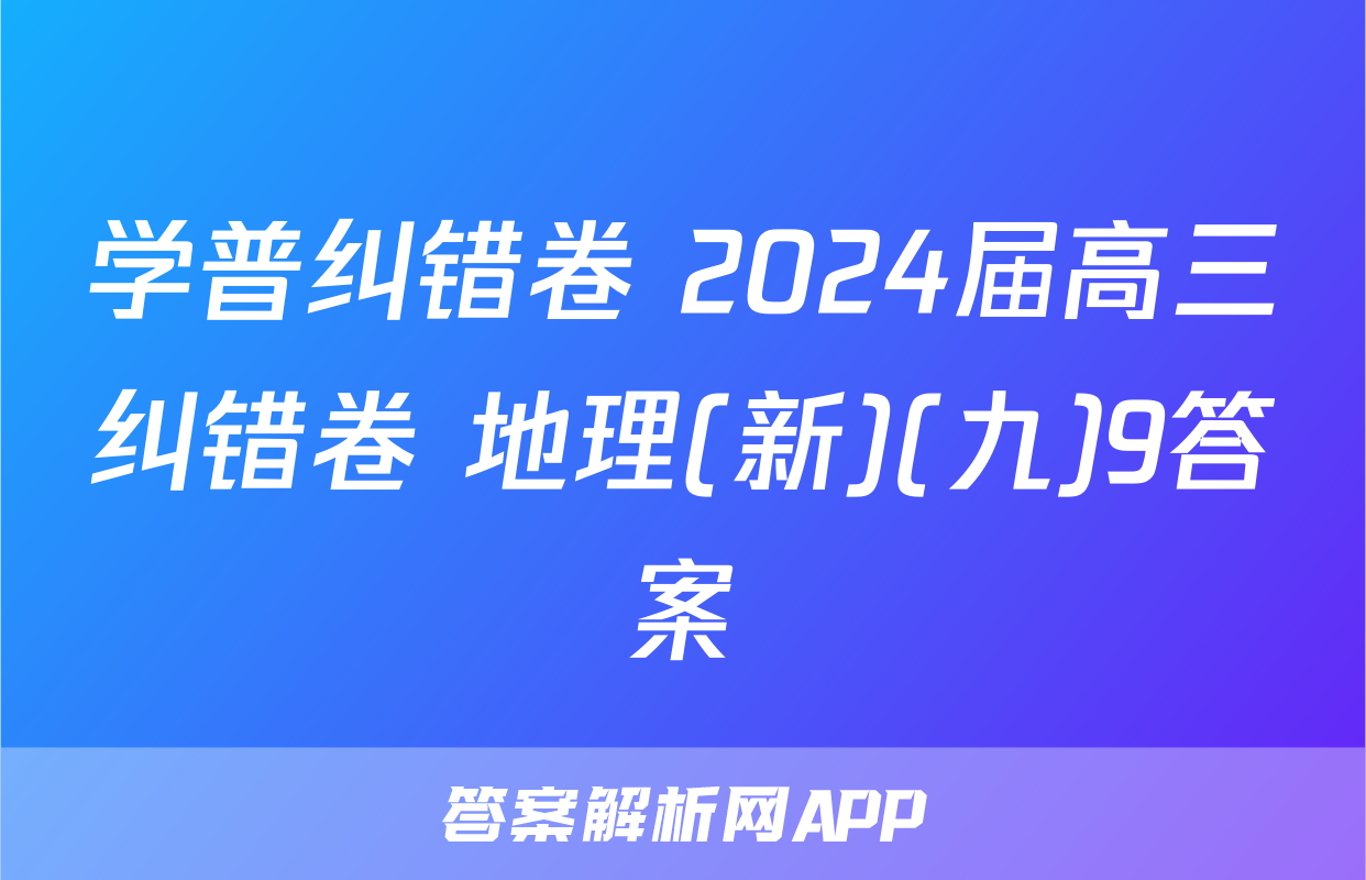 学普纠错卷 2024届高三纠错卷 地理(新)(九)9答案