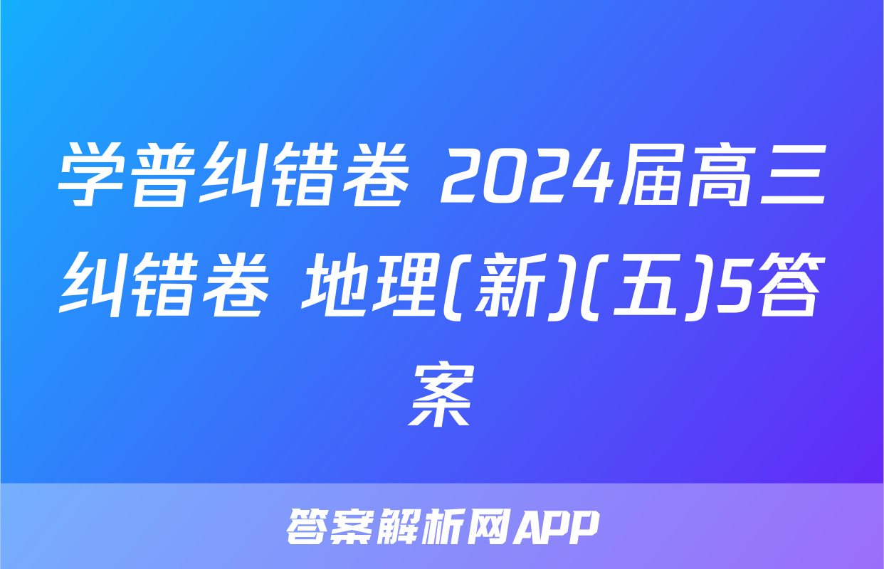 学普纠错卷 2024届高三纠错卷 地理(新)(五)5答案