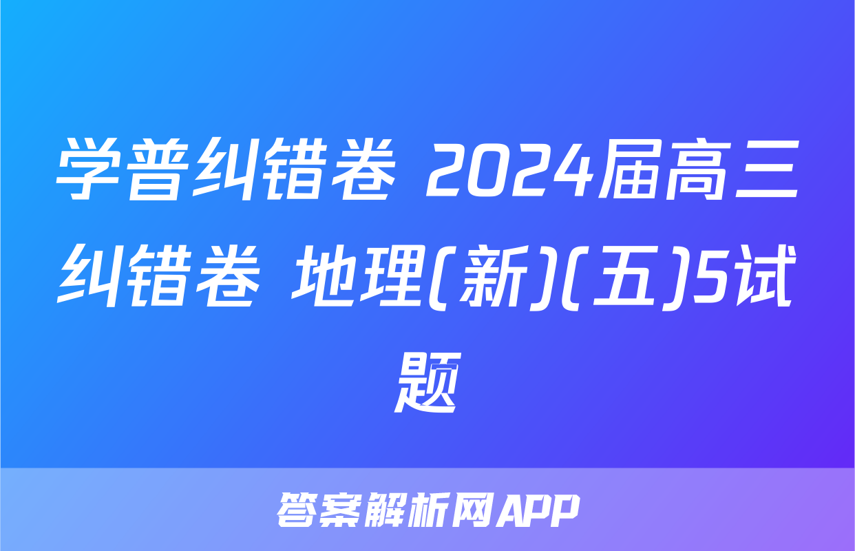 学普纠错卷 2024届高三纠错卷 地理(新)(五)5试题