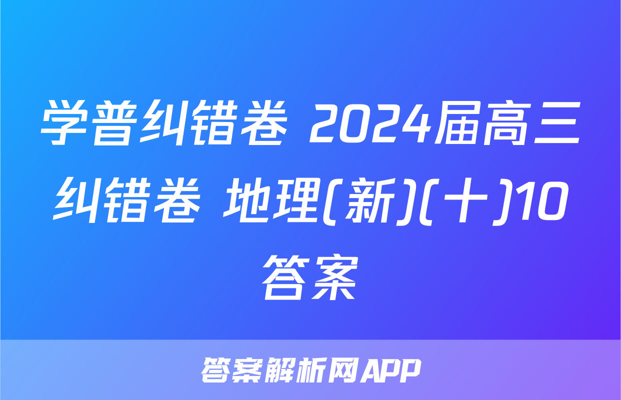 学普纠错卷 2024届高三纠错卷 地理(新)(十)10答案