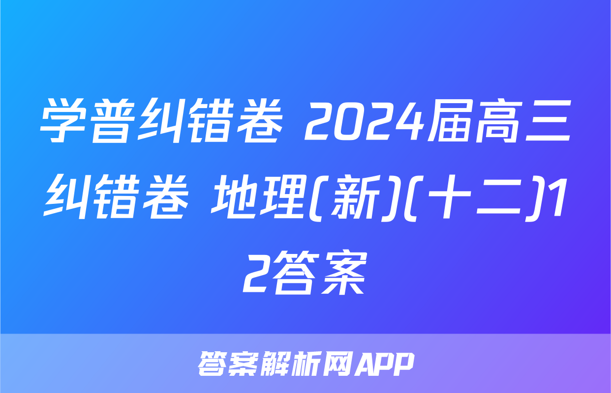 学普纠错卷 2024届高三纠错卷 地理(新)(十二)12答案