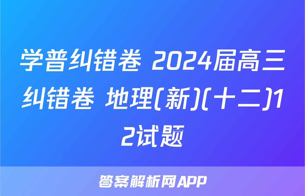 学普纠错卷 2024届高三纠错卷 地理(新)(十二)12试题