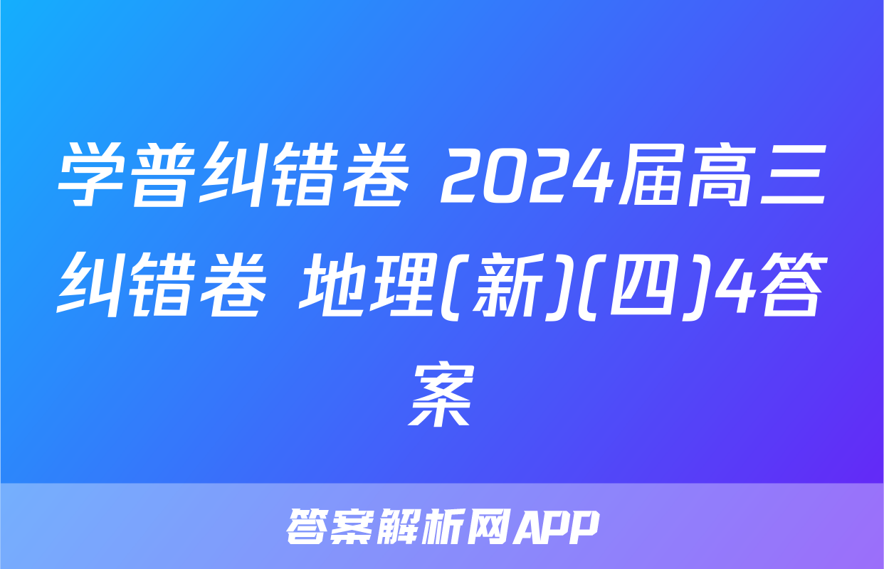 学普纠错卷 2024届高三纠错卷 地理(新)(四)4答案