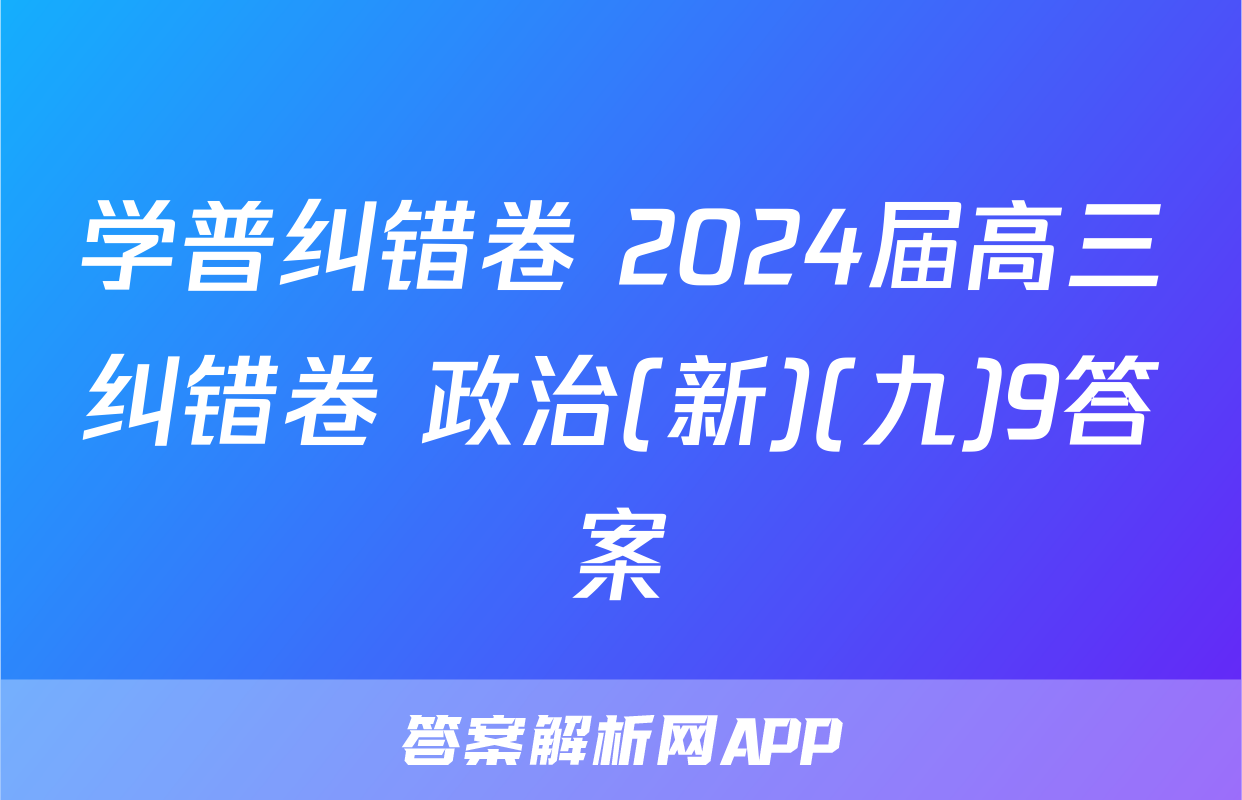 学普纠错卷 2024届高三纠错卷 政治(新)(九)9答案