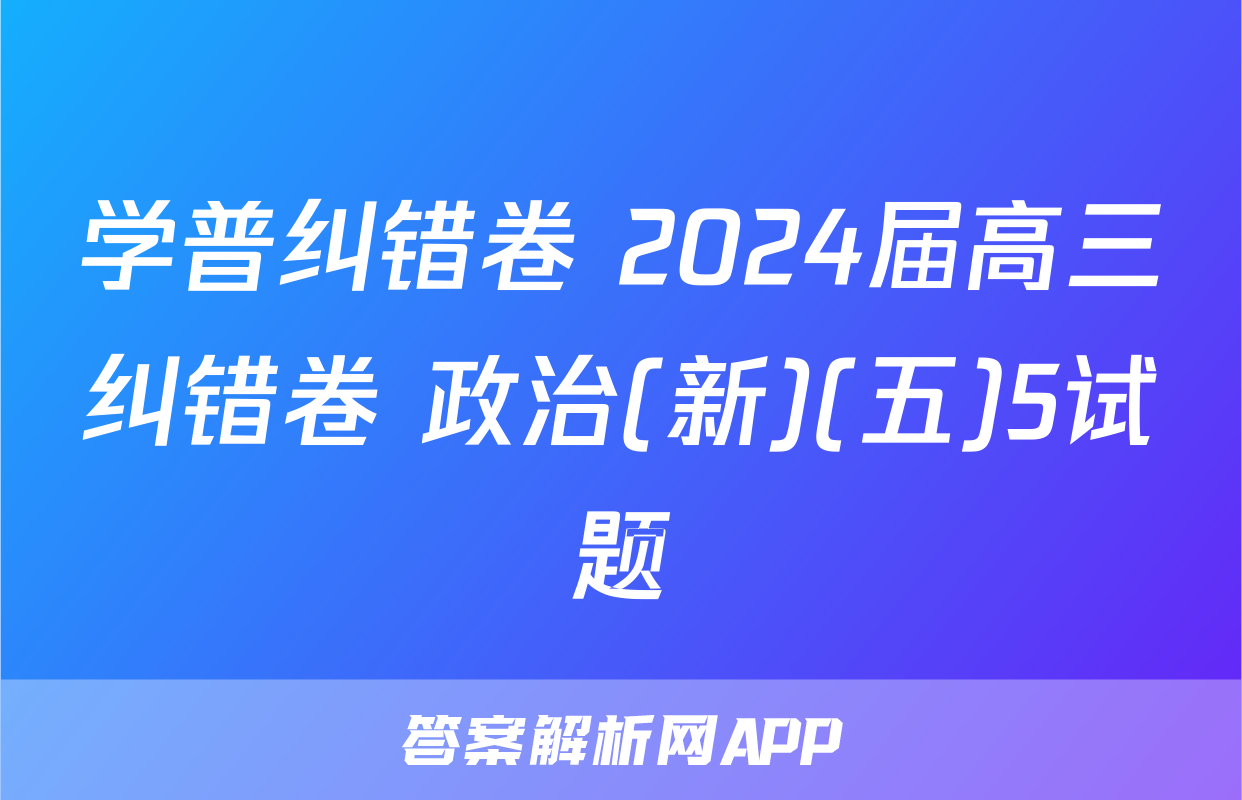 学普纠错卷 2024届高三纠错卷 政治(新)(五)5试题