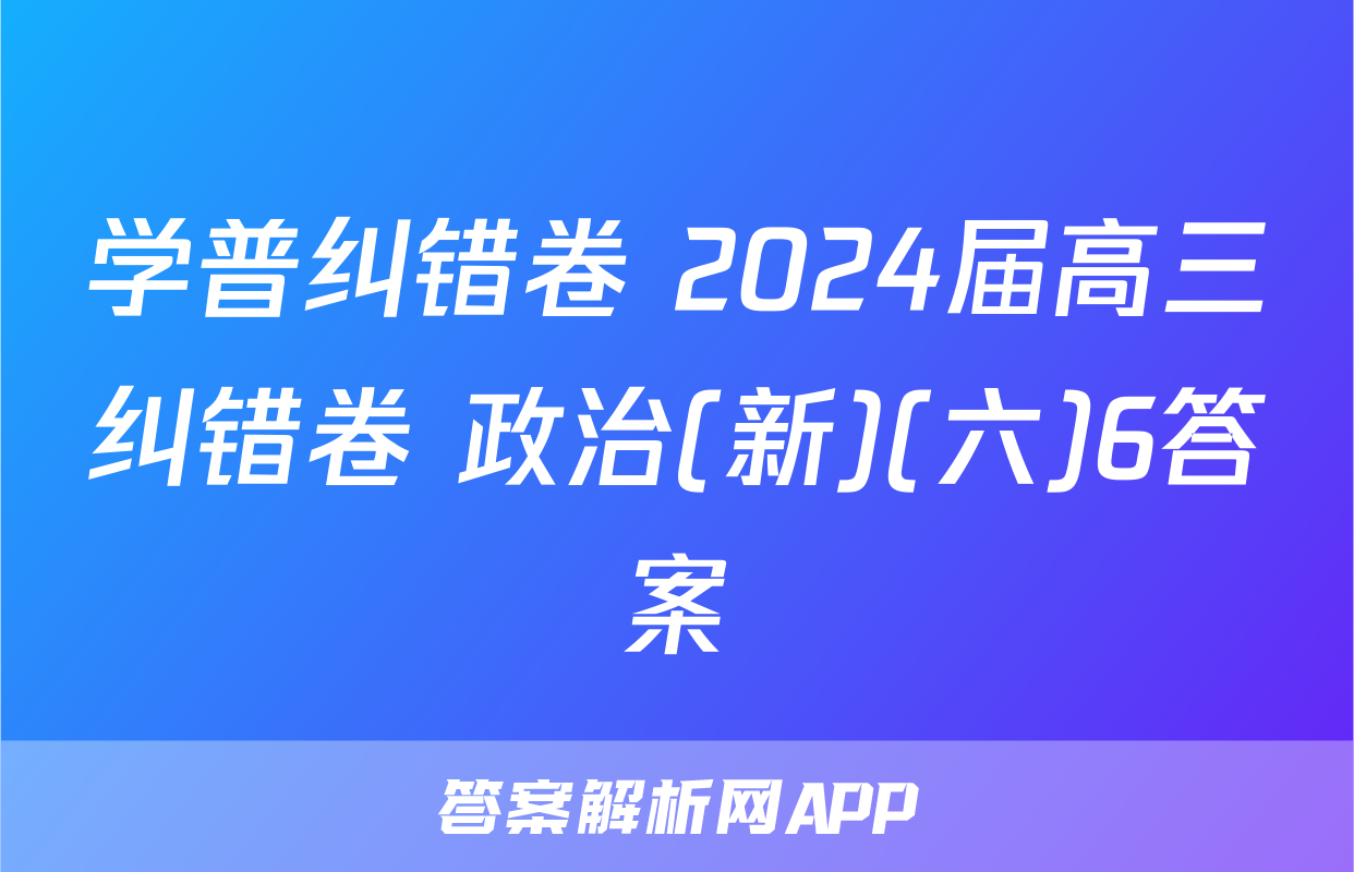 学普纠错卷 2024届高三纠错卷 政治(新)(六)6答案