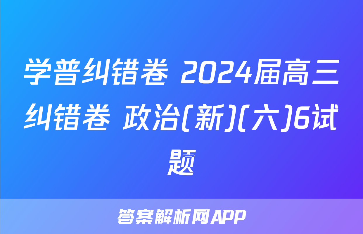 学普纠错卷 2024届高三纠错卷 政治(新)(六)6试题