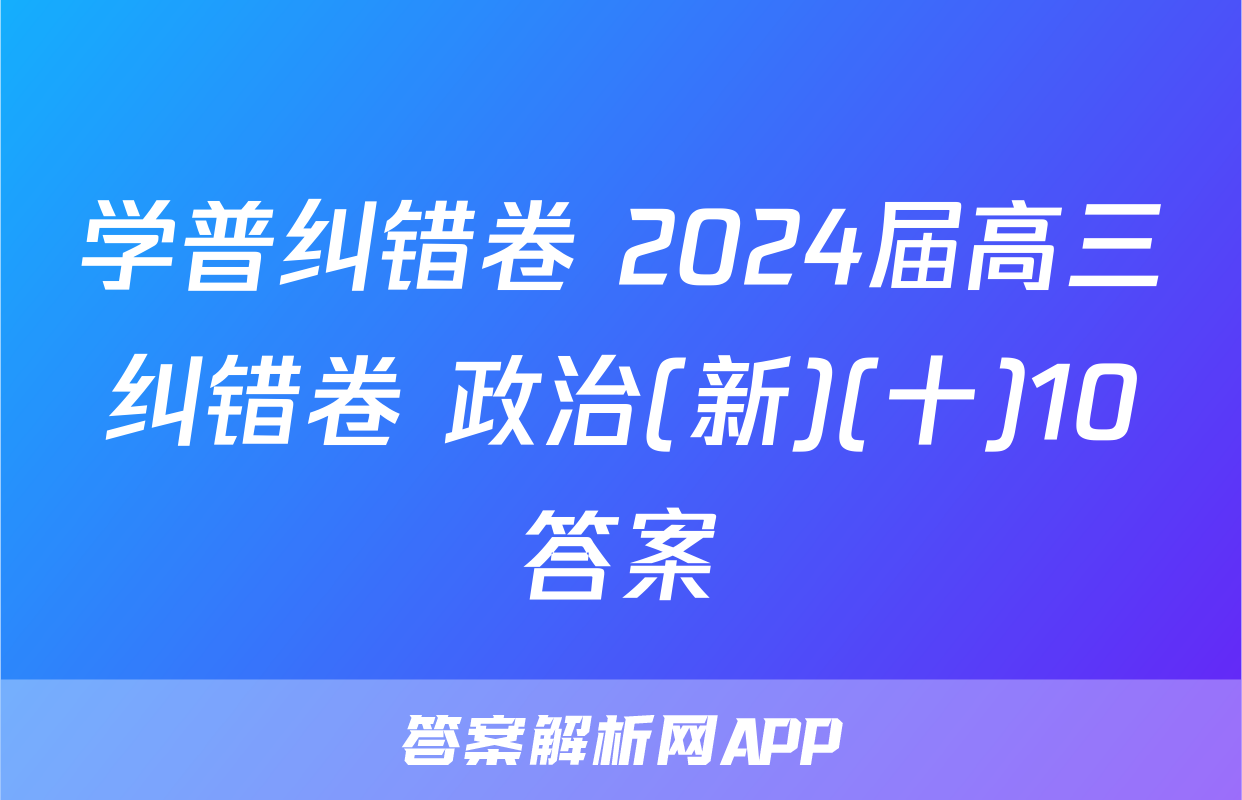 学普纠错卷 2024届高三纠错卷 政治(新)(十)10答案