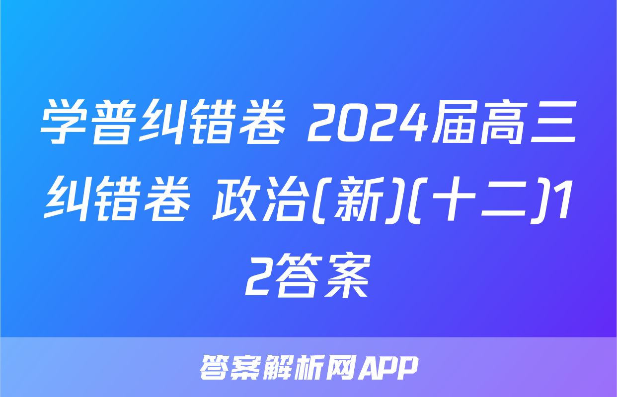 学普纠错卷 2024届高三纠错卷 政治(新)(十二)12答案