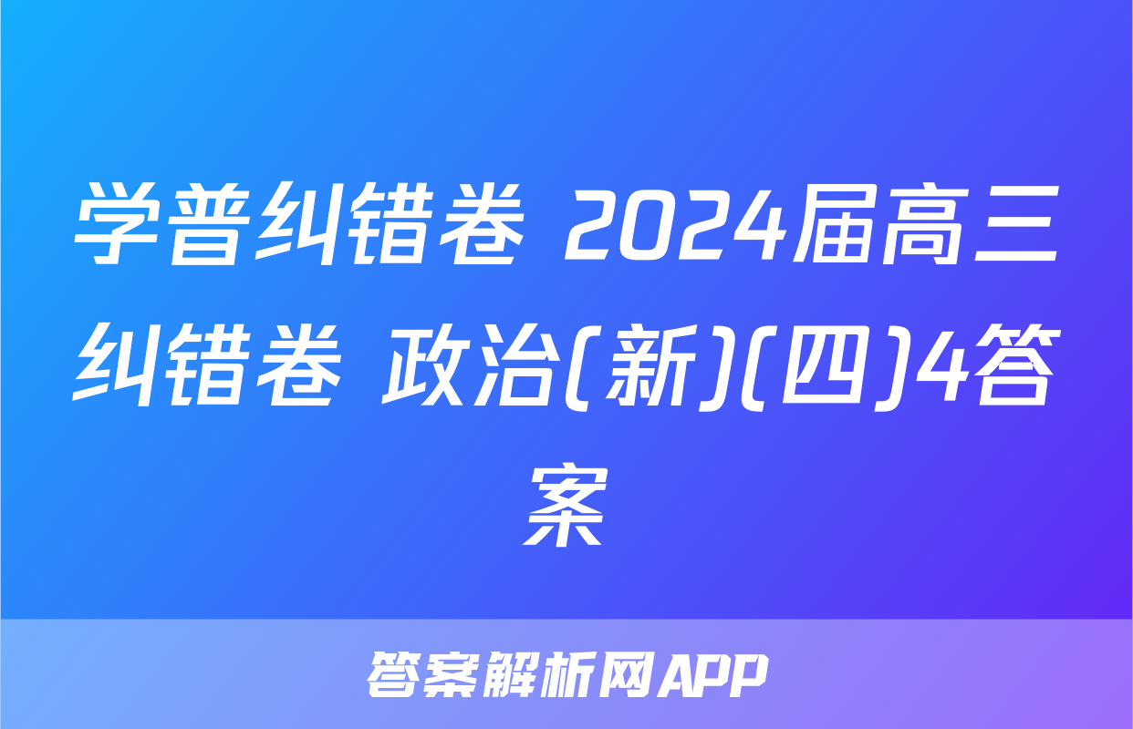 学普纠错卷 2024届高三纠错卷 政治(新)(四)4答案