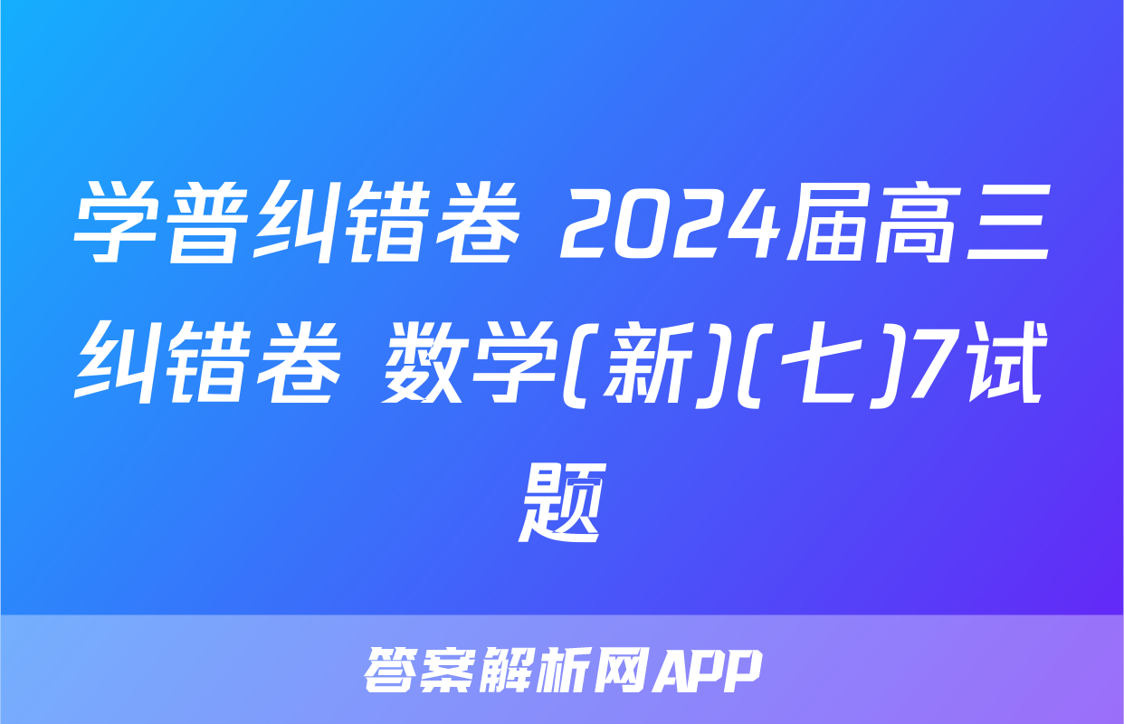 学普纠错卷 2024届高三纠错卷 数学(新)(七)7试题