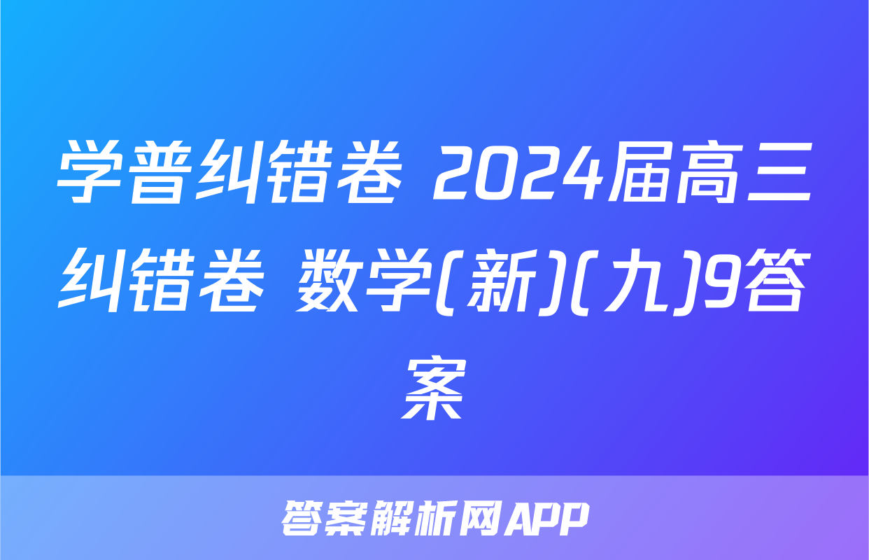 学普纠错卷 2024届高三纠错卷 数学(新)(九)9答案