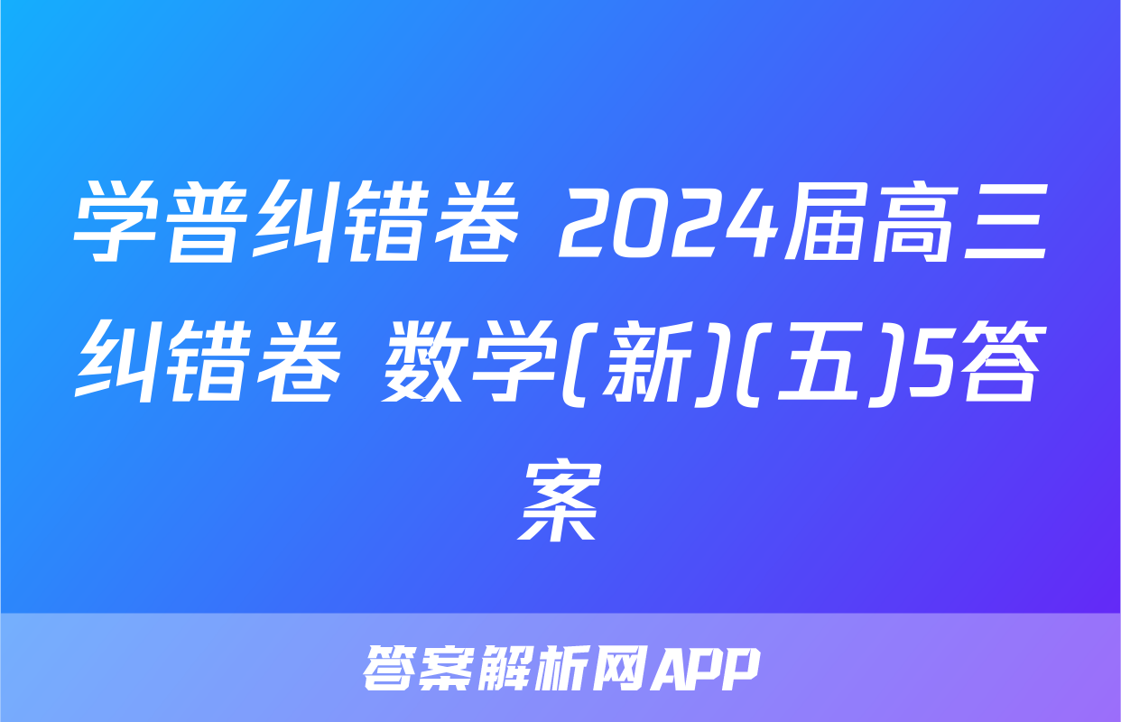 学普纠错卷 2024届高三纠错卷 数学(新)(五)5答案