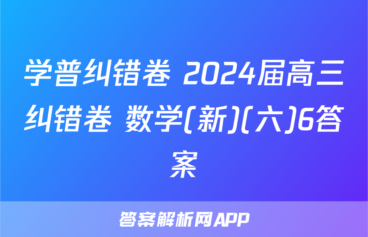 学普纠错卷 2024届高三纠错卷 数学(新)(六)6答案