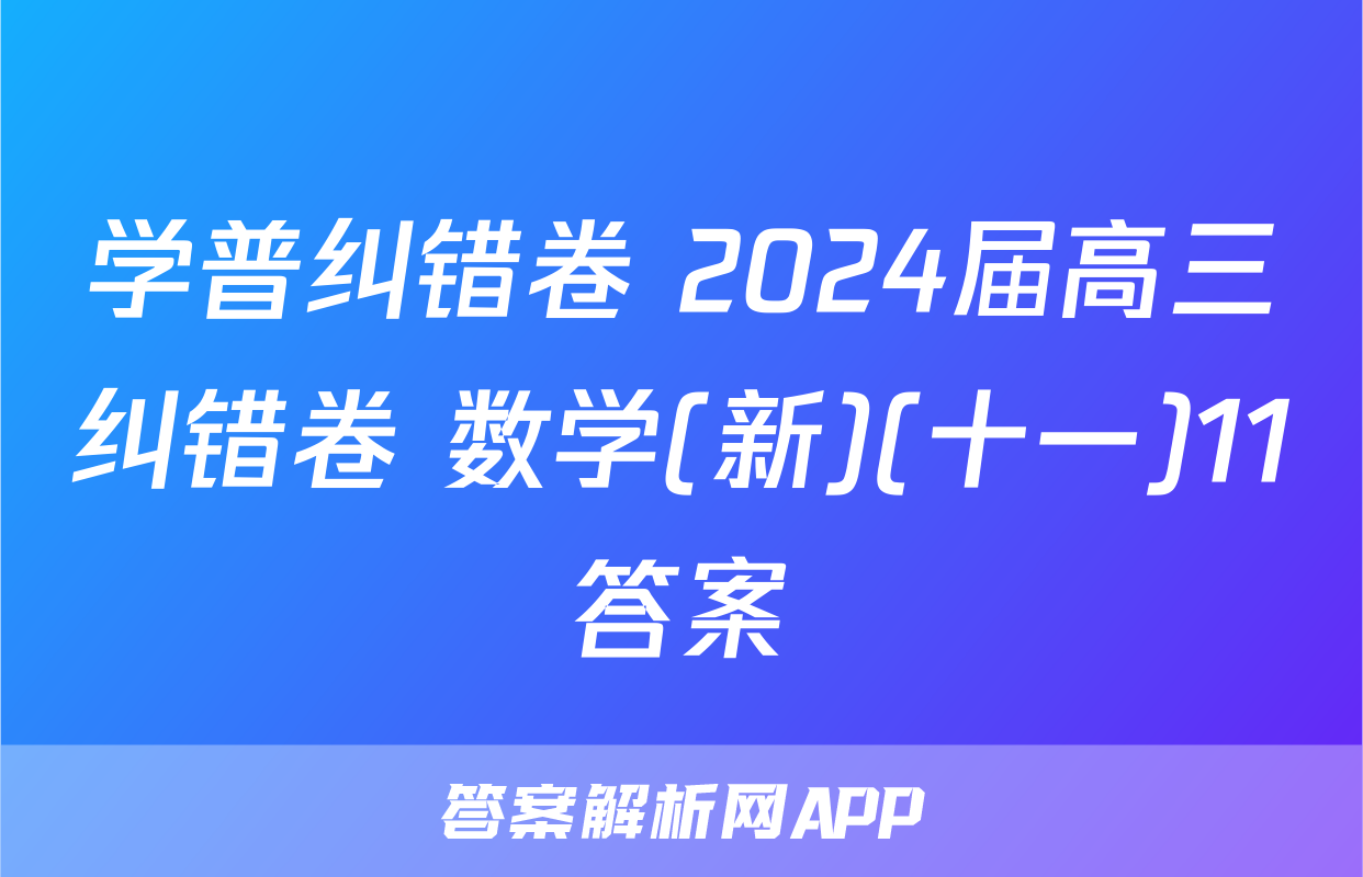 学普纠错卷 2024届高三纠错卷 数学(新)(十一)11答案