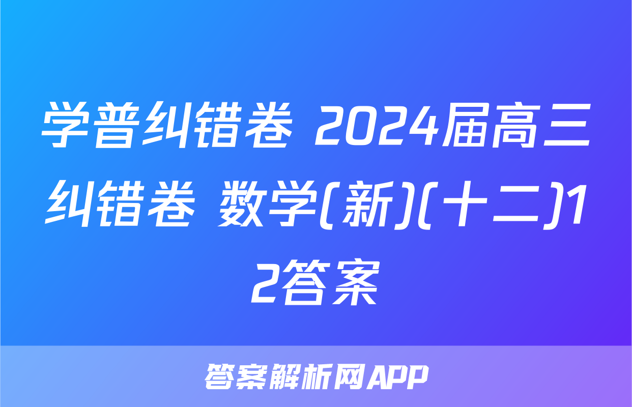 学普纠错卷 2024届高三纠错卷 数学(新)(十二)12答案